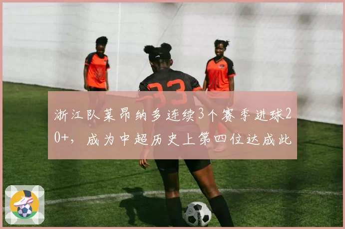 浙江队莱昂纳多连续3个赛季进球20+，成为中超历史上第四位达成此成就的球员