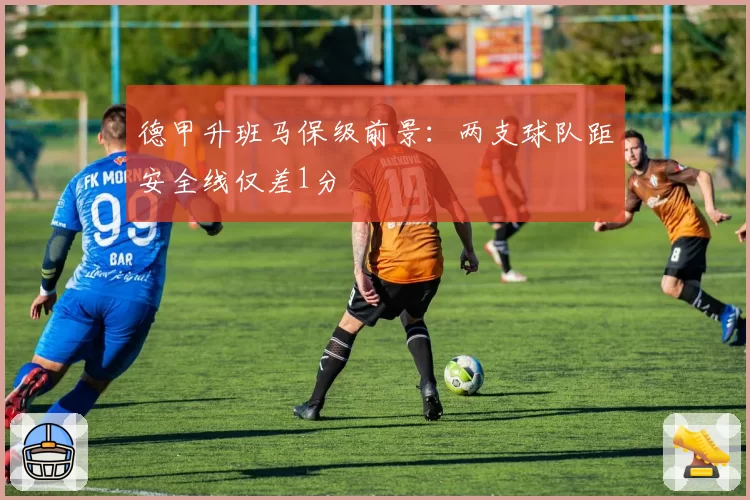 德甲升班马保级前景：两支球队距安全线仅差1分