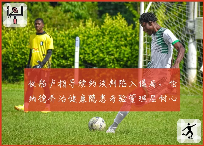 快船卢指导续约谈判陷入僵局，伦纳德乔治健康隐患考验管理层耐心