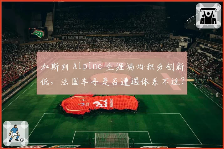 加斯利 Alpine 生涯场均积分创新低，法国车手是否遭遇体系不适？