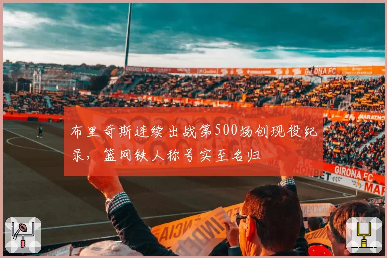 布里奇斯连续出战第500场创现役纪录，篮网铁人称号实至名归