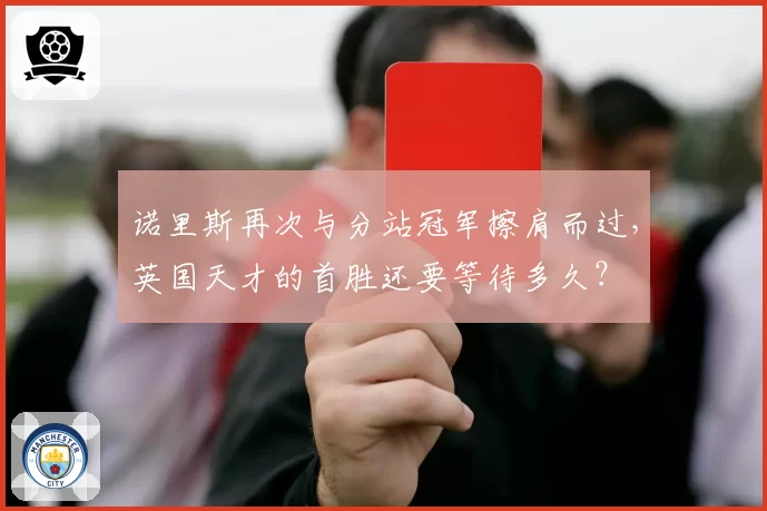 诺里斯再次与分站冠军擦肩而过,英国天才的首胜还要等待多久?