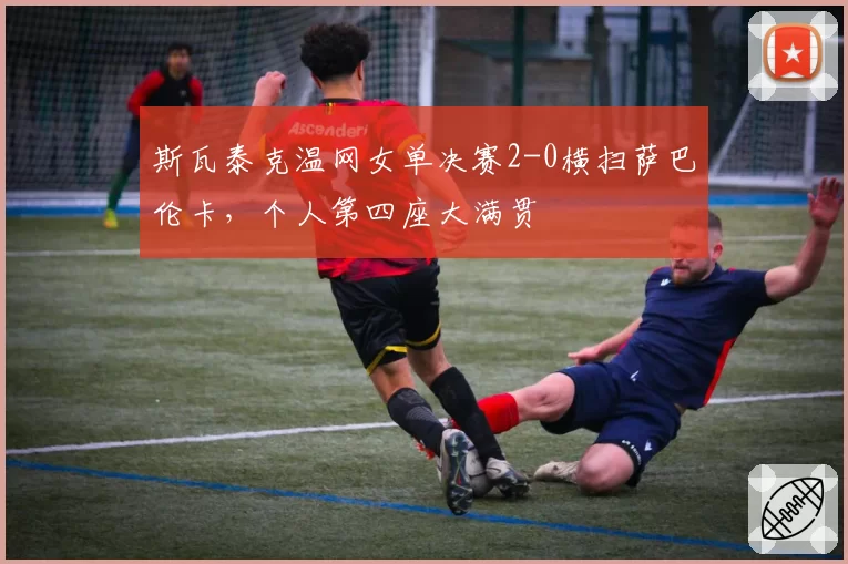 斯瓦泰克温网女单决赛2-0横扫萨巴伦卡，个人第四座大满贯
