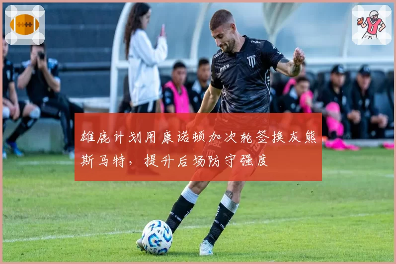 雄鹿计划用康诺顿加次轮签换灰熊斯马特,提升后场防守强度