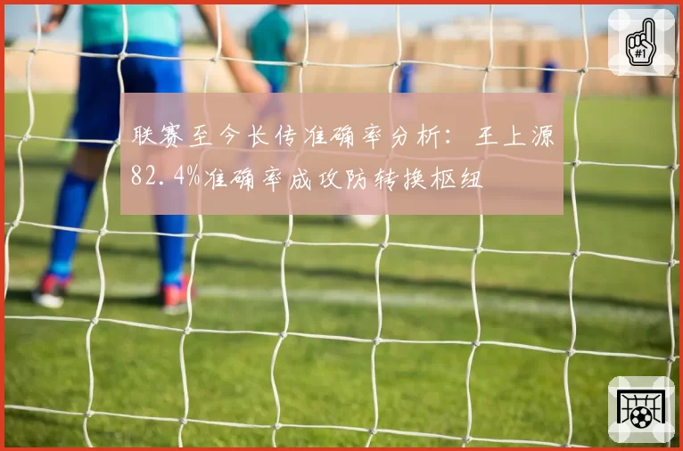 联赛至今长传准确率分析：王上源82.4%准确率成攻防转换枢纽