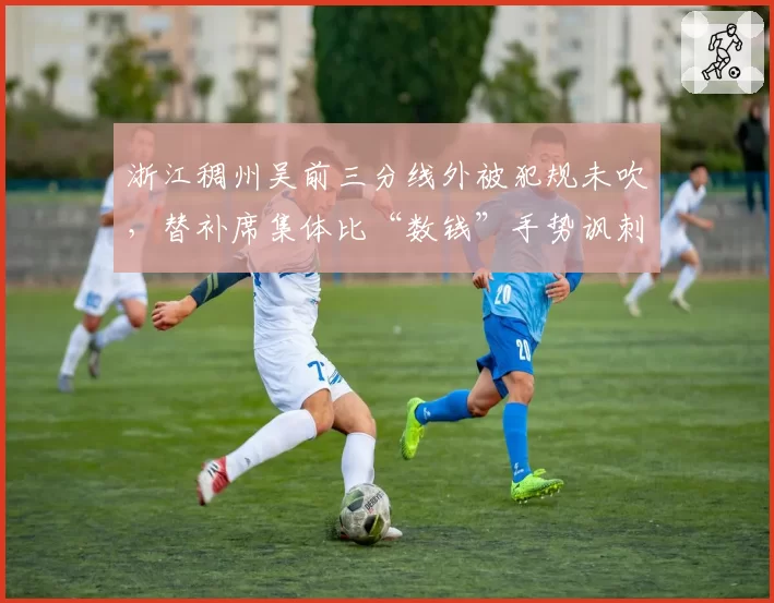 浙江稠州吴前三分线外被犯规未吹，替补席集体比“数钱”手势讽刺裁判尺度