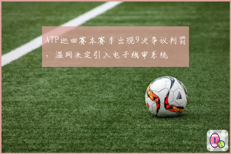 ATP巡回赛本赛季出现9次争议判罚，温网决定引入电子线审系统