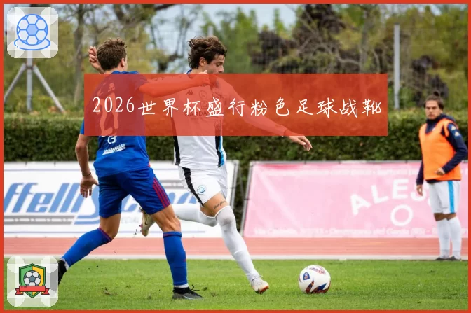 2026世界杯盛行粉色足球战靴