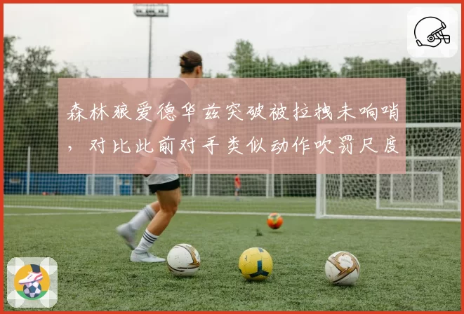 森林狼爱德华兹突破被拉拽未响哨，对比此前对手类似动作吹罚尺度不一遭炮轰