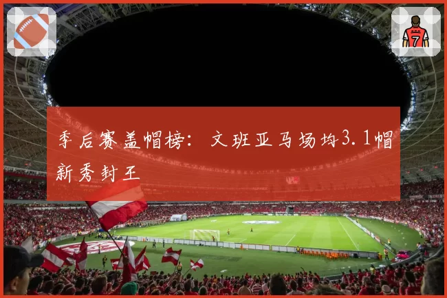 季后赛盖帽榜:文班亚马场均3.1帽新秀封王