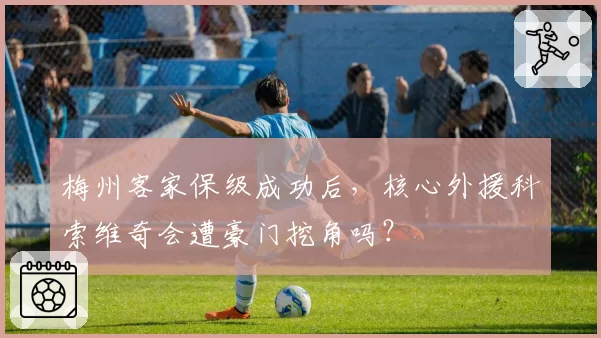 梅州客家保级成功后，核心外援科索维奇会遭豪门挖角吗？