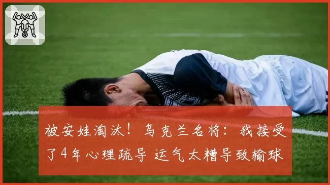 被安娃淘汰！乌克兰名将：我接受了4年心理疏导 运气太糟导致输球