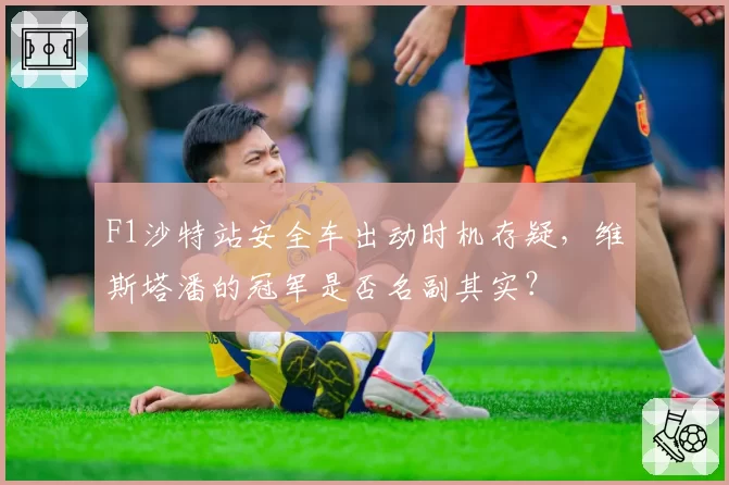 F1沙特站安全车出动时机存疑，维斯塔潘的冠军是否名副其实？