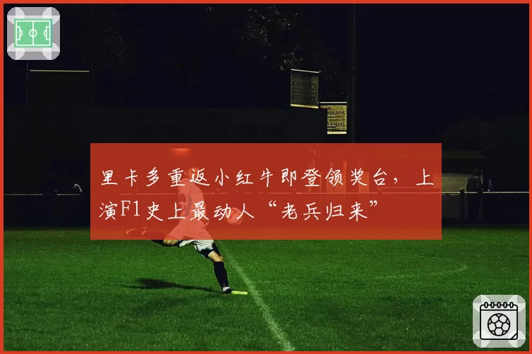 里卡多重返小红牛即登领奖台，上演F1史上最动人“老兵归来”