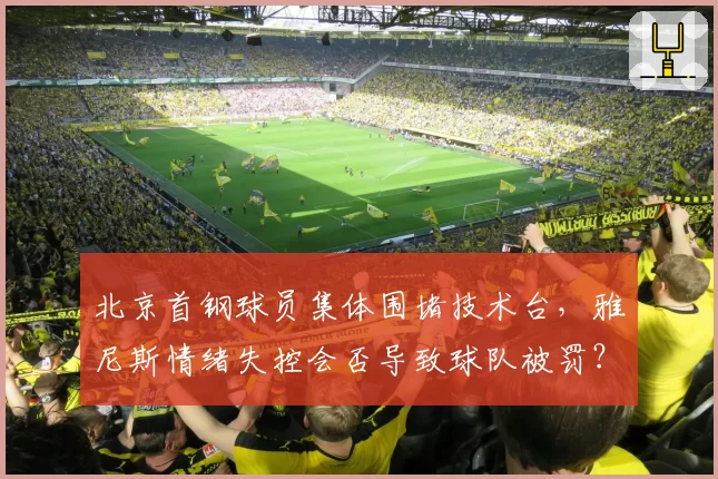 北京首钢球员集体围堵技术台，雅尼斯情绪失控会否导致球队被罚？